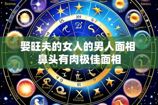 娶旺夫的女人的男人面相 鼻头有肉极佳面相