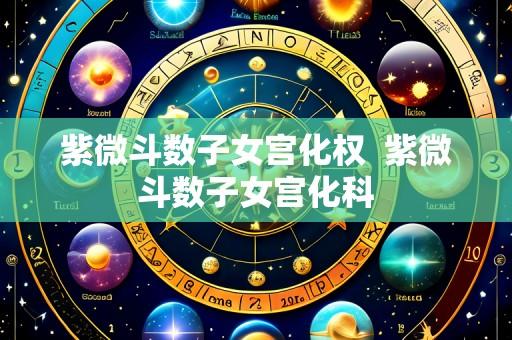 紫微斗数子女宫化权 紫微斗数子女宫化科