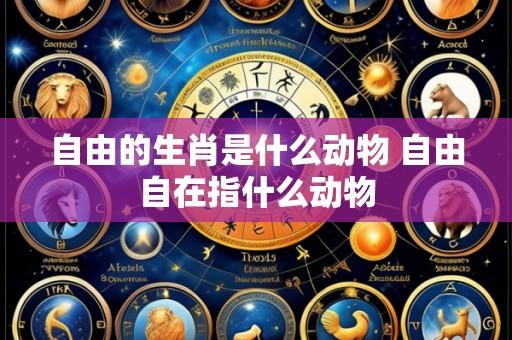 自由的生肖是什么动物 自由自在指什么动物