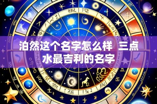 泊然这个名字怎么样 三点水最吉利的名字