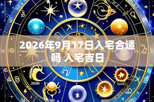 2026年9月17日入宅合适吗 入宅吉日