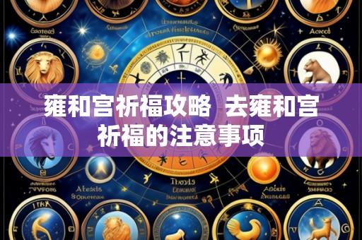 雍和宫祈福攻略 去雍和宫祈福的注意事项