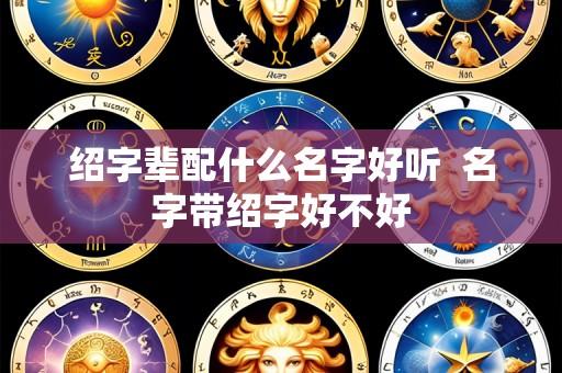 绍字辈配什么名字好听 名字带绍字好不好
