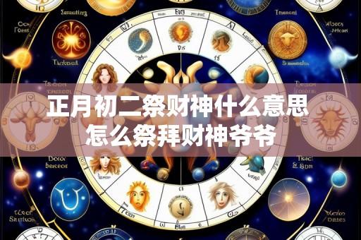 正月初二祭财神什么意思 怎么祭拜财神爷爷
