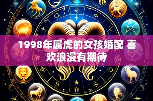 1998年属虎的女孩婚配 喜欢浪漫有期待