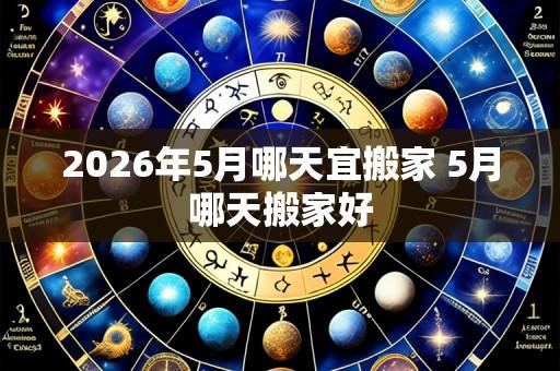 2026年5月哪天宜搬家 5月哪天搬家好