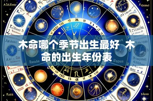 木命哪个季节出生最好 木命的出生年份表