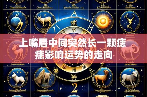 上嘴唇中间突然长一颗痣 痣影响运势的走向