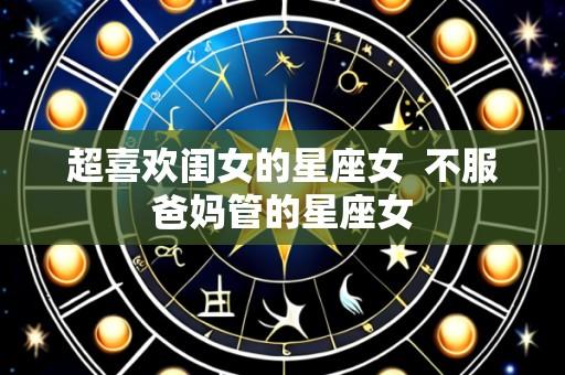 超喜欢闺女的星座女  不服爸妈管的星座女