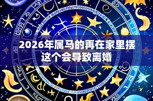 2026年属马的再在家里摆这个会导致离婚