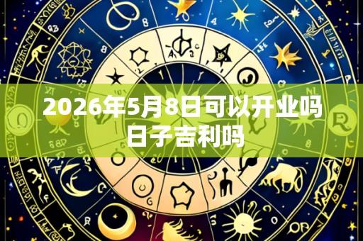 2026年5月8日可以开业吗 日子吉利吗