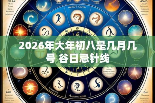 2026年大年初八是几月几号 谷日忌针线