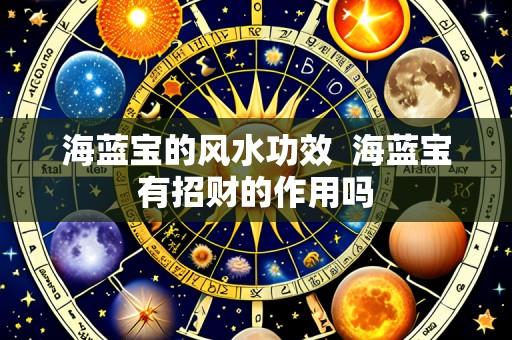 海蓝宝的风水功效 海蓝宝有招财的作用吗