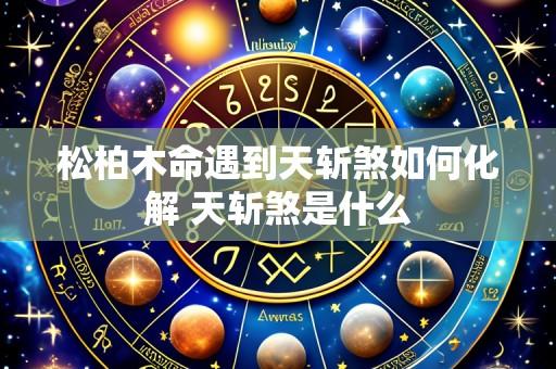 松柏木命遇到天斩煞如何化解 天斩煞是什么