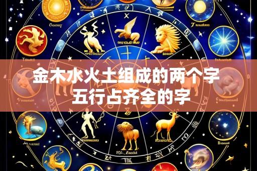 金木水火土组成的两个字 五行占齐全的字
