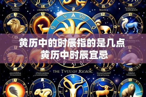 黄历中的时辰指的是几点 黄历中时辰宜忌