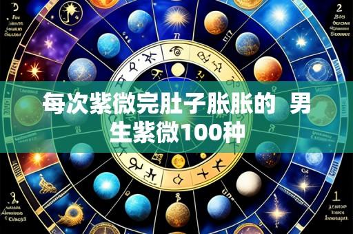 每次紫微完肚子胀胀的 男生紫微100种