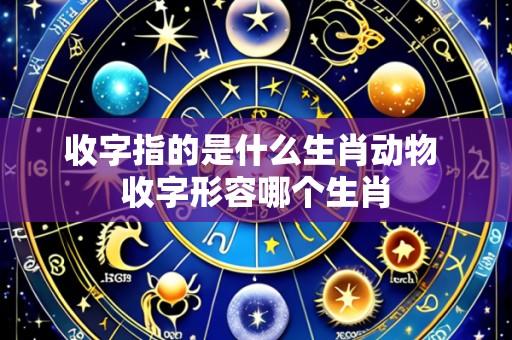 收字指的是什么生肖动物 收字形容哪个生肖