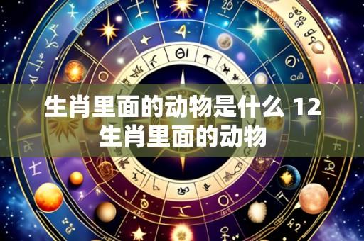 生肖里面的动物是什么 12生肖里面的动物