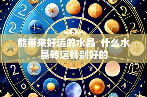 能带来好运的水晶  什么水晶转运特别好的