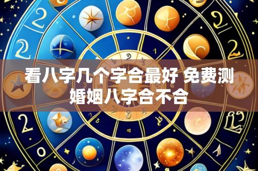 看八字几个字合最好 免费测婚姻八字合不合
