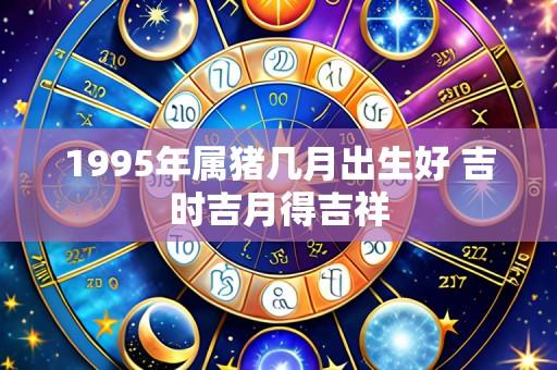 1995年属猪几月出生好 吉时吉月得吉祥