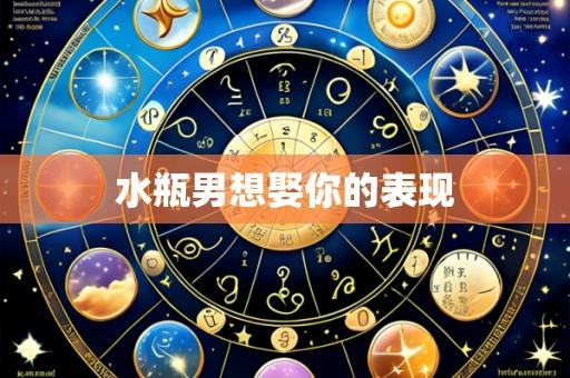 水瓶男想娶你的表现