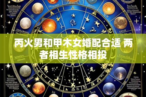 丙火男和甲木女婚配合适 两者相生性格相投