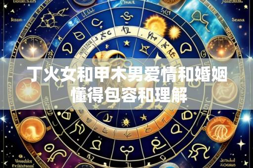 丁火女和甲木男爱情和婚姻 懂得包容和理解