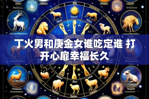 丁火男和庚金女谁吃定谁 打开心扉幸福长久