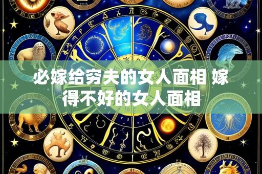 必嫁给穷夫的女人面相 嫁得不好的女人面相