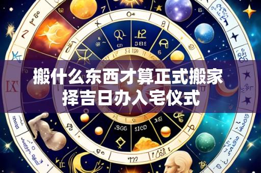 搬什么东西才算正式搬家 择吉日办入宅仪式