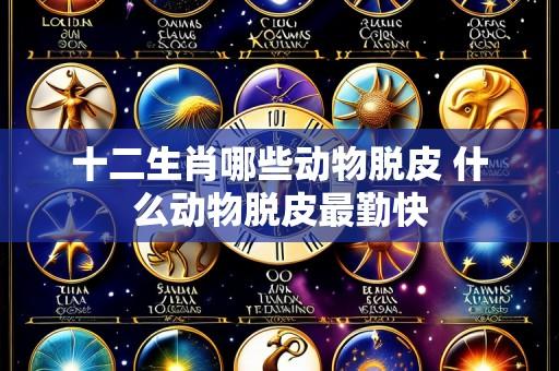 十二生肖哪些动物脱皮 什么动物脱皮最勤快