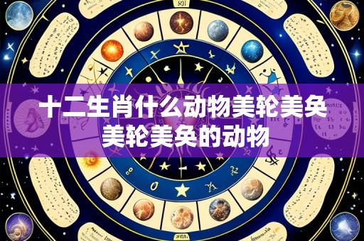 十二生肖什么动物美轮美奂 美轮美奂的动物