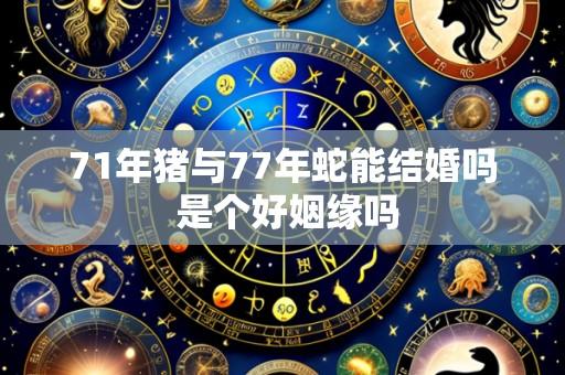71年猪与77年蛇能结婚吗 是个好姻缘吗