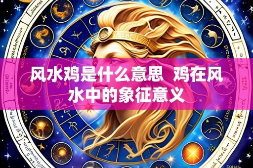 风水鸡是什么意思 鸡在风水中的象征意义