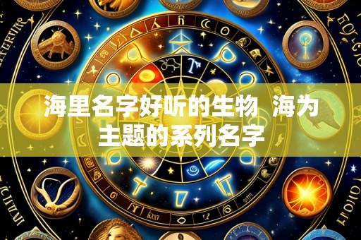 海里名字好听的生物 海为主题的系列名字