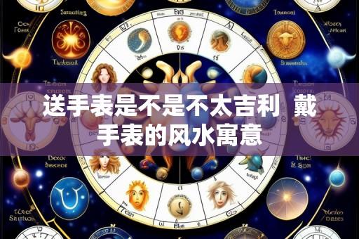 送手表是不是不太吉利  戴手表的风水寓意