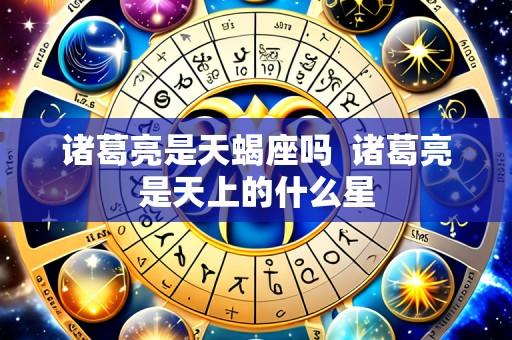 诸葛亮是天蝎座吗 诸葛亮是天上的什么星