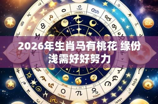 2026年生肖马有桃花 缘份浅需好好努力