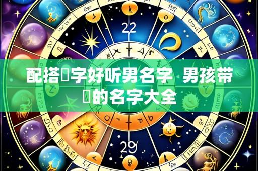 配搭璟字好听男名字  男孩带璟的名字大全