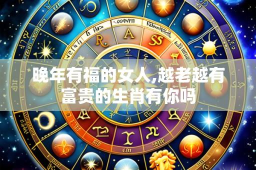 晚年有福的女人,越老越有富贵的生肖有你吗