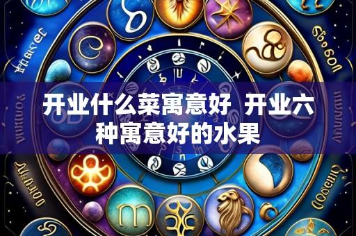 开业什么菜寓意好  开业六种寓意好的水果