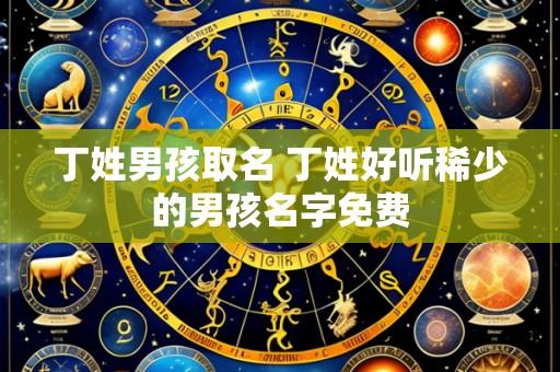 丁姓男孩取名 丁姓好听稀少的男孩名字免费