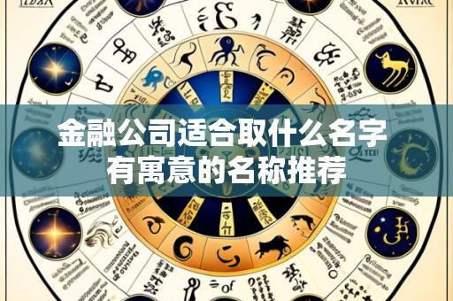 金融公司适合取什么名字 有寓意的名称推荐