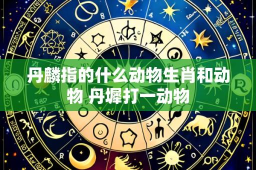 丹麟指的什么动物生肖和动物 丹墀打一动物