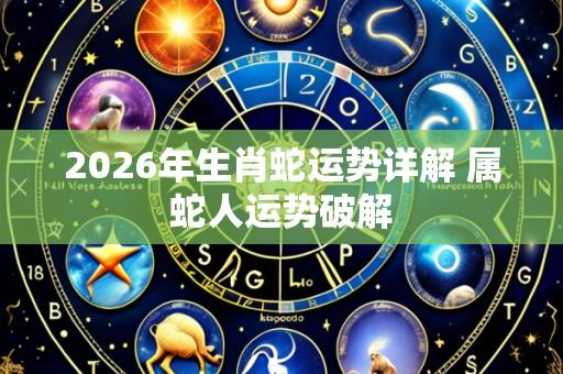 2026年生肖蛇运势详解 属蛇人运势破解