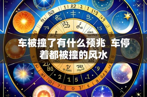 车被撞了有什么预兆  车停着都被撞的风水