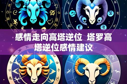 感情走向高塔逆位 塔罗高塔逆位感情建议