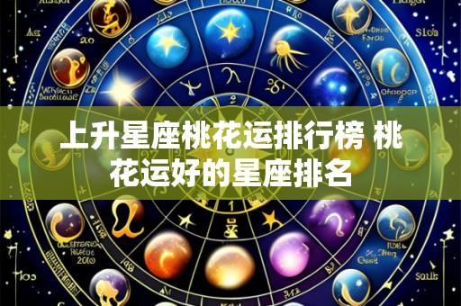 上升星座桃花运排行榜 桃花运好的星座排名